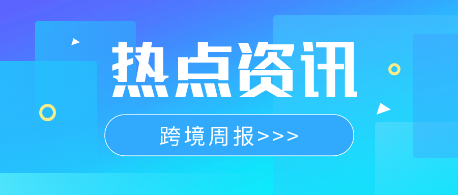 本周热点资讯 | 跨境周报 2024/05/13